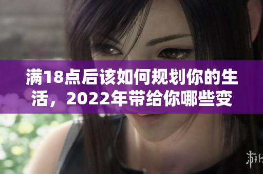 滿18點(diǎn)后該如何規(guī)劃你的生活，2022年帶給你哪些變化？