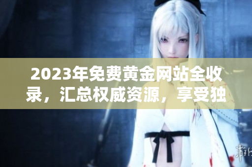 2023年免費(fèi)黃金網(wǎng)站全收錄，匯總權(quán)威資源，享受獨(dú)家服務(wù)