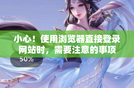 小心！使用瀏覽器直接登錄網(wǎng)站時(shí)，需要注意的事項(xiàng)
