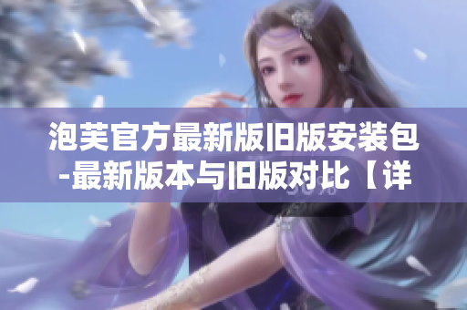 泡芙官方最新版舊版安裝包-最新版本與舊版對(duì)比【詳解】