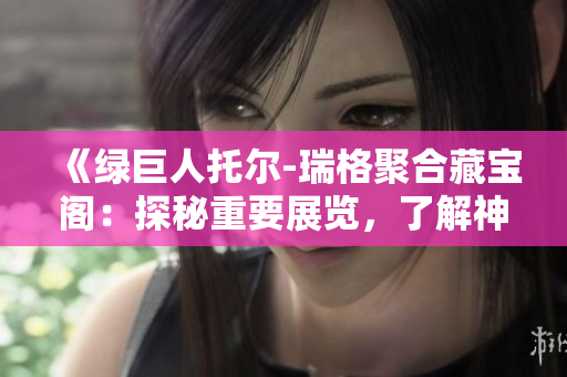 《綠巨人托爾-瑞格聚合藏寶閣：探秘重要展覽，了解神秘文物》