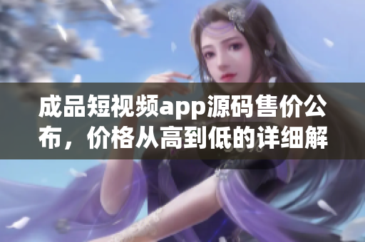 成品短視頻app源碼售價公布，價格從高到低的詳細(xì)解讀