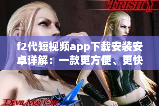 f2代短視頻app下載安裝安卓詳解：一款更方便、更快捷的視頻分享工具