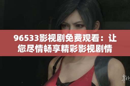 96533影視劇免費(fèi)觀看：讓您盡情暢享精彩影視劇情