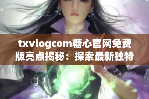 txvlogcom糖心官網(wǎng)免費(fèi)版亮點(diǎn)揭秘：探索最新獨(dú)特特色及實(shí)用功能