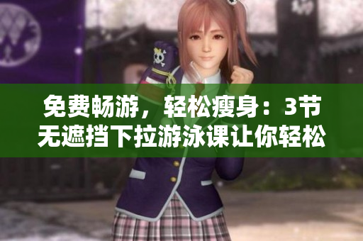 免費(fèi)暢游，輕松瘦身：3節(jié)無(wú)遮擋下拉游泳課讓你輕松擁有完美身材