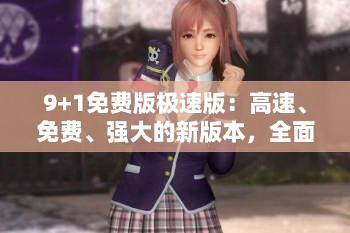 9+1免費(fèi)版極速版：高速、免費(fèi)、強(qiáng)大的新版本，全面升級(jí)，功能更強(qiáng)大