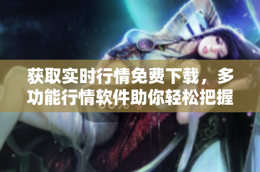 獲取實時行情免費下載，多功能行情軟件助你輕松把握市場變化