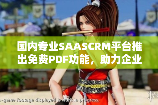 國內專業(yè)SAASCRM平臺推出免費PDF功能，助力企業(yè)管理與客戶關系升級