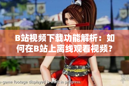 B站視頻下載功能解析：如何在B站上離線觀看視頻？