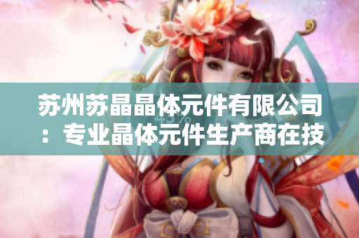 蘇州蘇晶晶體元件有限公司：專業(yè)晶體元件生產商在技術領域取得突破
