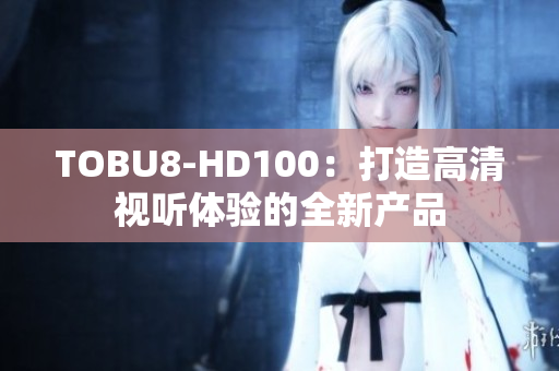 TOBU8-HD100：打造高清視聽體驗(yàn)的全新產(chǎn)品