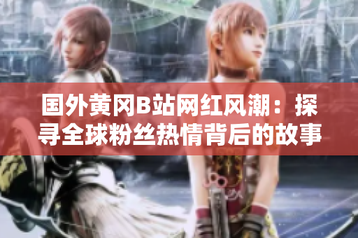 國外黃岡B站網(wǎng)紅風(fēng)潮：探尋全球粉絲熱情背后的故事