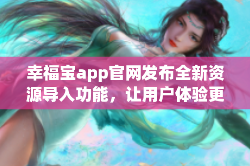 幸福寶app官網(wǎng)發(fā)布全新資源導(dǎo)入功能，讓用戶體驗(yàn)更多精彩內(nèi)容