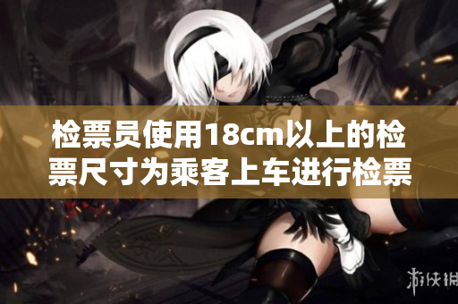 檢票員使用18cm以上的檢票尺寸為乘客上車進(jìn)行檢票