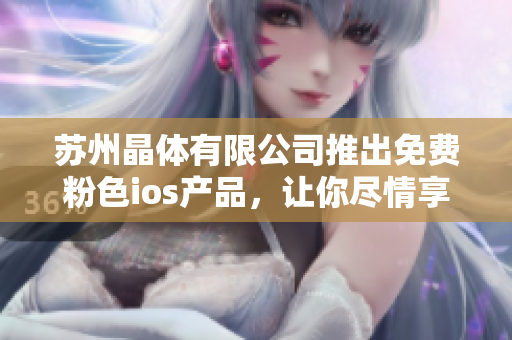 蘇州晶體有限公司推出免費(fèi)粉色ios產(chǎn)品，讓你盡情享受時尚潮流