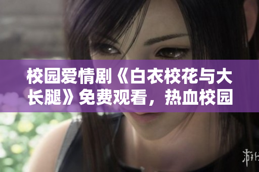 校園愛情劇《白衣?；ㄅc大長腿》免費(fèi)觀看，熱血校園風(fēng)云再起
