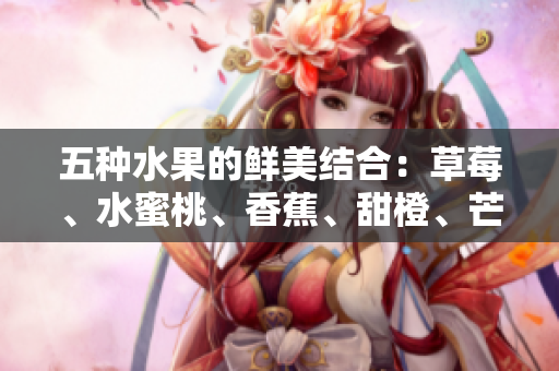 五種水果的鮮美結(jié)合：草莓、水蜜桃、香蕉、甜橙、芒果