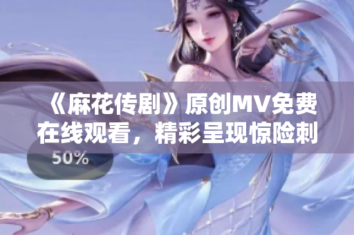 《麻花傳劇》原創(chuàng)MV免費(fèi)在線觀看，精彩呈現(xiàn)驚險(xiǎn)刺激！