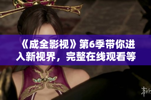 《成全影視》第6季帶你進(jìn)入新視界，完整在線觀看等你解鎖