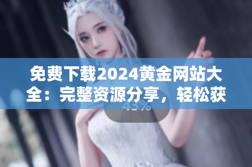 免費(fèi)下載2024黃金網(wǎng)站大全：完整資源分享，輕松獲取最全資訊