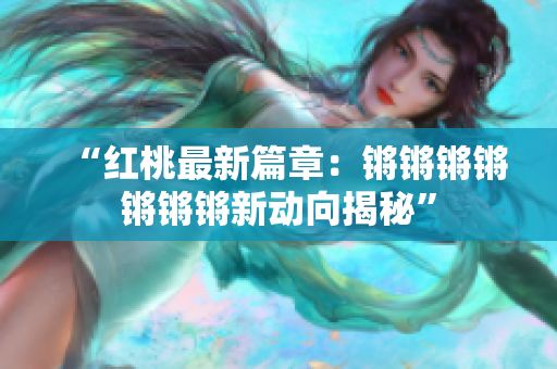 “紅桃最新篇章：鏘鏘鏘鏘鏘鏘鏘新動(dòng)向揭秘”
