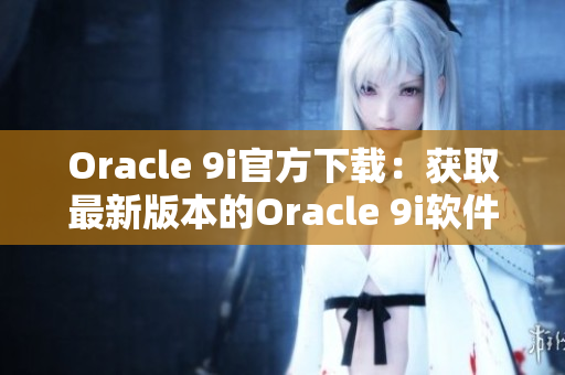 Oracle 9i官方下載：獲取最新版本的Oracle 9i軟件及安裝指南