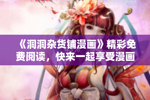 《洞洞雜貨鋪漫畫(huà)》精彩免費(fèi)閱讀，快來(lái)一起享受漫畫(huà)的樂(lè)趣吧