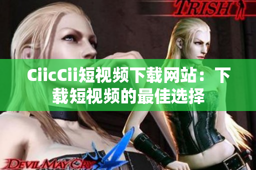 CiicCii短視頻下載網(wǎng)站：下載短視頻的最佳選擇