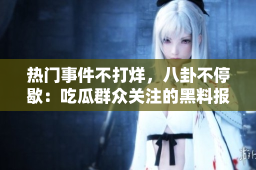 熱門(mén)事件不打烊，八卦不停歇：吃瓜群眾關(guān)注的黑料報(bào)道