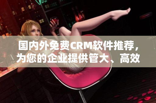 國(guó)內(nèi)外免費(fèi)CRM軟件推薦，為您的企業(yè)提供管大、高效的客戶管理服務(wù)