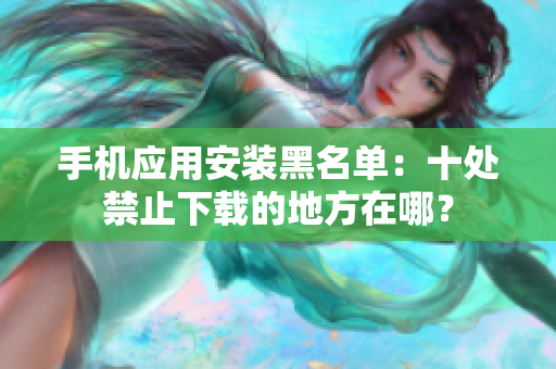 手機(jī)應(yīng)用安裝黑名單：十處禁止下載的地方在哪？