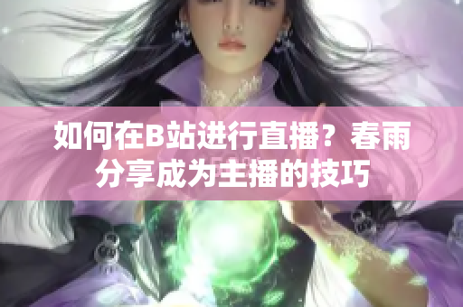 如何在B站進(jìn)行直播？春雨分享成為主播的技巧