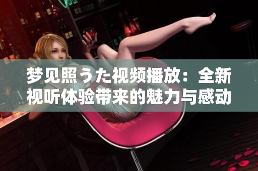 夢(mèng)見照うた視頻播放：全新視聽體驗(yàn)帶來的魅力與感動(dòng)
