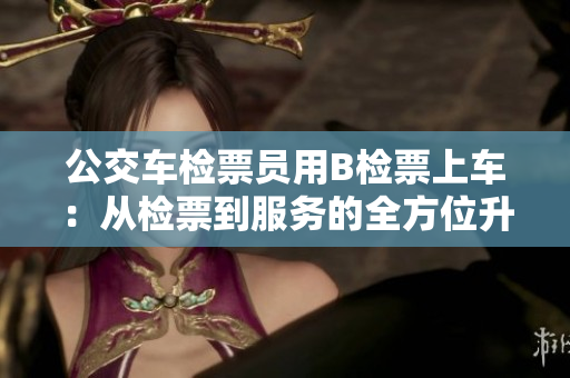 公交車檢票員用B檢票上車：從檢票到服務(wù)的全方位升級