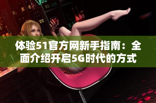 體驗51官方網(wǎng)新手指南：全面介紹開啟5G時代的方式