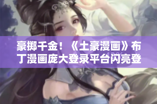 豪擲千金！《土豪漫畫》布丁漫畫龐大登錄平臺閃亮登場