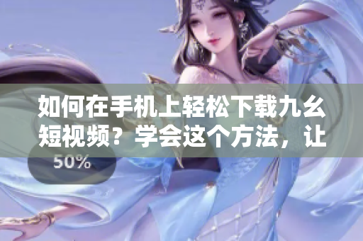 如何在手機(jī)上輕松下載九幺短視頻？學(xué)會這個方法，讓你快速保存喜歡的短視頻！