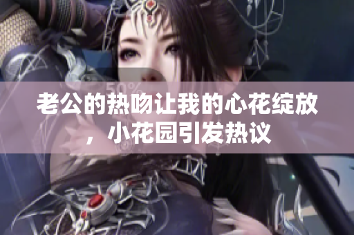 老公的熱吻讓我的心花綻放，小花園引發(fā)熱議