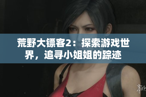 荒野大鏢客2：探索游戲世界，追尋小姐姐的蹤跡