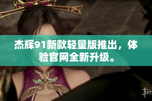 杰輝91新款輕量版推出，體驗官網(wǎng)全新升級。