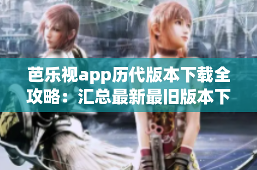 芭樂視app歷代版本下載全攻略：匯總最新最舊版本下載鏈接及安裝教程
