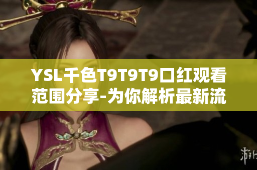 YSL千色T9T9T9口紅觀看范圍分享-為你解析最新流行口紅款式