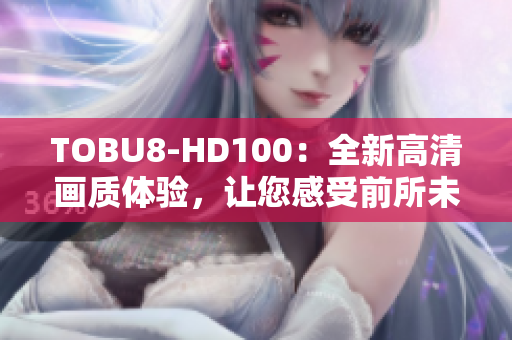 TOBU8-HD100：全新高清畫質(zhì)體驗(yàn)，讓您感受前所未有的視聽享受