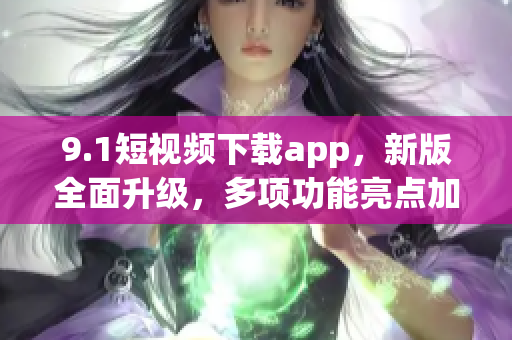 9.1短視頻下載app，新版全面升級，多項(xiàng)功能亮點(diǎn)加入