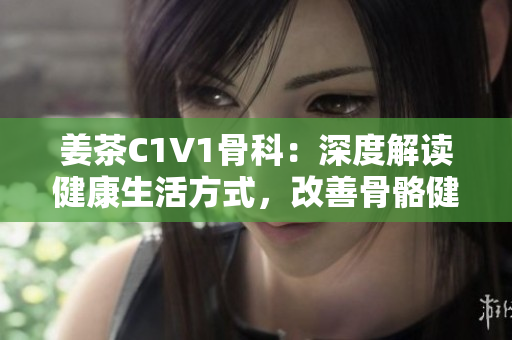 姜茶C1V1骨科：深度解讀健康生活方式，改善骨骼健康