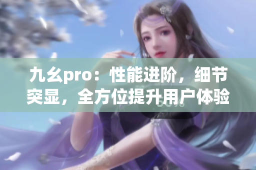 九幺pro：性能進(jìn)階，細(xì)節(jié)突顯，全方位提升用戶體驗(yàn)