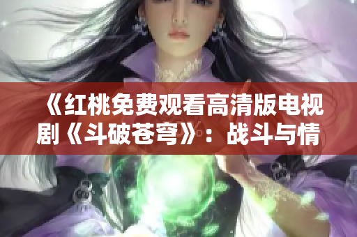 《紅桃免費(fèi)觀看高清版電視劇《斗破蒼穹》：戰(zhàn)斗與情感并存的熱血修煉之路》
