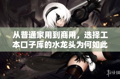 從普通家用到商用，選擇工本口子庫的水龍頭為何如此重要？