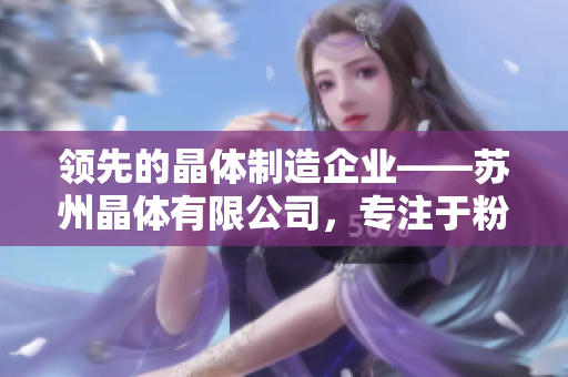 領(lǐng)先的晶體制造企業(yè)——蘇州晶體有限公司，專注于粉色ABB產(chǎn)品的研發(fā)和生產(chǎn)
